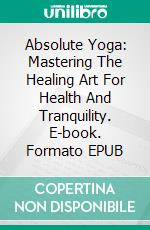 Absolute Yoga: Mastering The Healing Art For Health And Tranquility. E-book. Formato EPUB ebook