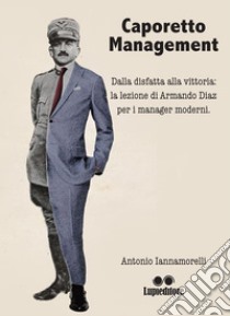 Caporetto ManagementDalla disfatta alla vittoria: la lezione di Armando Diaz per i manager moderni. E-book. Formato EPUB ebook di ANTONIO IANNAMORELLI