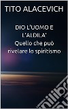 Dio, l'uomo e l'aldilà - Quello che può rivelare lo spiritismo. E-book. Formato EPUB ebook di Tito Alacevich