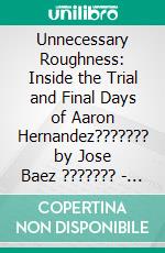 Unnecessary Roughness: Inside the Trial and Final Days of Aaron Hernandez??????? by Jose Baez ??????? | Conversation Starters. E-book. Formato EPUB ebook di dailyBooks