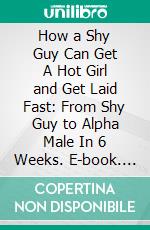 How a Shy Guy Can Get A Hot Girl and Get Laid Fast: From Shy Guy to Alpha Male In 6 Weeks. E-book. Formato EPUB ebook