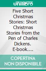 Five Short Christmas Stories: Short Christmas Stories from the Pen of Charles Dickens. E-book. Formato EPUB ebook di Charles Dickens