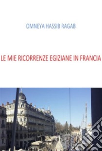 Le mie ricorrenze Egiziane in Francia. E-book. Formato EPUB ebook di Omneya Hassib Ragab