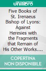 Five Books of St. Irenaeus Bishop of Lyons: Against Heresies with the Fragments that Remain of His Other Works. E-book. Formato EPUB