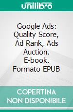 Google Ads: Quality Score, Ad Rank, Ads Auction. E-book. Formato EPUB ebook di www.metamediary.group