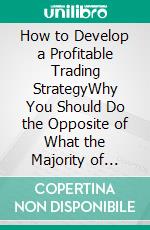 How to Develop a Profitable Trading StrategyWhy You Should Do the Opposite of  What the Majority of Traders are Trying to Do. E-book. Formato Mobipocket ebook di Heikin Ashi Trader