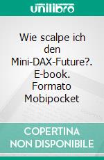 Wie scalpe ich den Mini-DAX-Future?. E-book. Formato Mobipocket ebook