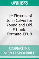 Life Pictures of John Calvin for Young and Old. E-book. Formato EPUB ebook