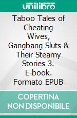 Taboo Tales of Cheating Wives, Gangbang Sluts & Their Steamy Stories 3. E-book. Formato EPUB ebook