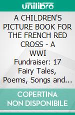 A CHILDREN'S PICTURE BOOK FOR THE FRENCH RED CROSS - A WWI Fundraiser: 17 Fairy Tales, Poems, Songs and Stories from Around the World. E-book. Formato EPUB ebook