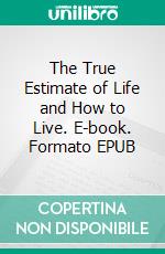 The True Estimate of Life and How to Live. E-book. Formato EPUB ebook