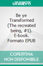 Be ye Transformed (The recreated being, #1). E-book. Formato EPUB ebook di Titus Kandepu