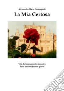 La Mia Certosa: Vita del Monumento Visconteo dalla nascita ai nostri giorni. E-book. Formato EPUB ebook di Alessandro Maria Campagnoli