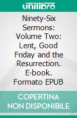 Ninety-Six Sermons: Volume Two: Lent, Good Friday and the Resurrection. E-book. Formato EPUB ebook