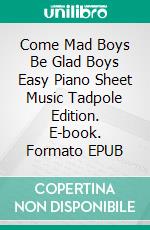 Come Mad Boys Be Glad Boys Easy Piano Sheet Music Tadpole Edition. E-book. Formato EPUB ebook