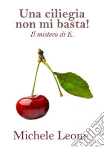 Una ciliegia non mi basta!Il mistero di E.. E-book. Formato Mobipocket ebook di Michele Leone