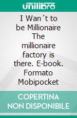 I Wan´t to be Millionaire The millionaire factory is there. E-book. Formato Mobipocket ebook di Miguel Angel Carballal Sanjurjo