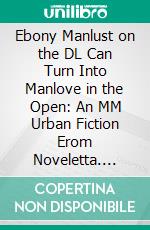 Ebony Manlust on the DL Can Turn Into Manlove in the Open: An MM Urban Fiction Erom Noveletta. E-book. Formato EPUB ebook