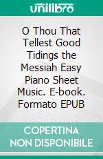 O Thou That Tellest Good Tidings the Messiah Easy Piano Sheet Music. E-book. Formato EPUB ebook di Silvertonalities