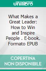 What Makes a Great Leader: How to Win and Inspire People . E-book. Formato EPUB ebook