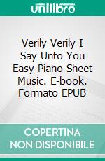 Verily Verily I Say Unto You Easy Piano Sheet Music. E-book. Formato EPUB ebook di Silvertonalities