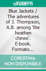 Blue Jackets / The adventures of J. Thompson, A.B. among 'the heathen chinee'. E-book. Formato Mobipocket ebook