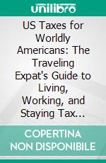 US Taxes for Worldly Americans: The Traveling Expat's Guide to Living, Working, and Staying Tax Compliant Abroad. E-book. Formato EPUB ebook di Olivier Wagner