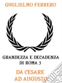 Grandezza e decadenza di Roma 3: Da Cesare ad Augusto. E-book. Formato EPUB ebook di Guglielmo Ferrero