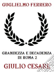 Grandezza e decadenza di Roma 2: Giulio Cesare. E-book. Formato EPUB ebook di Guglielmo Ferrero