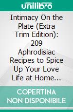 Intimacy On the Plate (Extra Trim Edition): 209 Aphrodisiac Recipes to Spice Up Your Love Life at Home Tonight. E-book. Formato EPUB