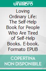 Loving Ordinary Life: The Self-Help Book for People Who Are Tired of Self-Help Books. E-book. Formato EPUB