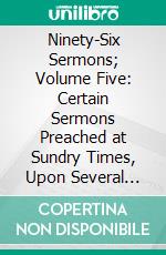 Ninety-Six Sermons; Volume Five: Certain Sermons Preached at Sundry Times, Upon Several Occasions. E-book. Formato EPUB