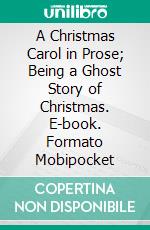 A Christmas Carol in Prose; Being a Ghost Story of Christmas. E-book. Formato Mobipocket ebook di Charles Dickens