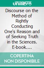 Discourse on the Method of Rightly Conducting One's Reason and of Seeking Truth in the Sciences. E-book. Formato Mobipocket ebook