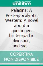 Paladins: A Post-apocalyptic Western: A novel about a gunslinger, his telepathic dinosaur, undead were-raptors, and the second end of the world. E-book. Formato PDF ebook di Wayne Kyle Spitzer