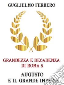 Grandezza e decadenza di Roma  5 Augusto e il grande impero. E-book. Formato EPUB ebook di Guglielmo Ferrero