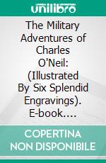 The Military Adventures of Charles O'Neil: (Illustrated By Six Splendid Engravings). E-book. Formato Mobipocket ebook