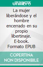 La mujer liberándose y el hombre encerrado en su propio libertinaje. E-book. Formato EPUB ebook