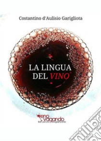 La Lingua del VinoStudio sistematico e comparato sulla degustazione e sul suo linguaggio descrittivo. E-book. Formato EPUB ebook di Costantino d'Aulisio Garigliota