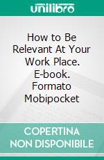 How to Be Relevant At Your Work Place. E-book. Formato EPUB ebook di Stanley Chijioke Apugo