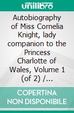 Autobiography of Miss Cornelia Knight, lady companion to the Princess Charlotte of Wales, Volume 1 (of 2) / with extracts from her journals and anecdote books. E-book. Formato Mobipocket ebook di Ellis Cornelia Knight