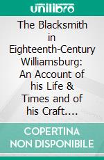 The Blacksmith in Eighteenth-Century Williamsburg: An Account of his Life & Times and of his Craft. E-book. Formato Mobipocket ebook