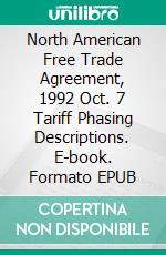 North American Free Trade Agreement, 1992 Oct. 7 Tariff Phasing Descriptions. E-book. Formato EPUB ebook di Canada