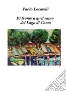 Di fronte a quel ramo del lago di Como. E-book. Formato EPUB ebook di Paolo Locatelli