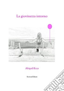 La Giovinezza Intorno : L'adolescenza in età adulta. E-book. Formato Mobipocket ebook di Abigail Keys