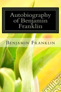 Autobiography of Benjamin Franklin. E-book. Formato EPUB ebook di Benjamin Franklin