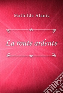 La route ardente. E-book. Formato EPUB ebook di Mathilde Alanic