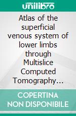 Atlas of the superficial venous system of lower limbs through Multislice Computed Tomography Angiography. E-book. Formato PDF ebook