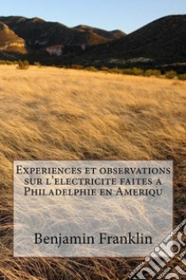 Experiences et observations sur l'electricite faites a Philadelphie en Ameriqu. E-book. Formato EPUB ebook di Benjamin Franklin