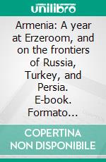 Armenia: A year at Erzeroom, and on the frontiers of Russia, Turkey, and Persia. E-book. Formato Mobipocket ebook